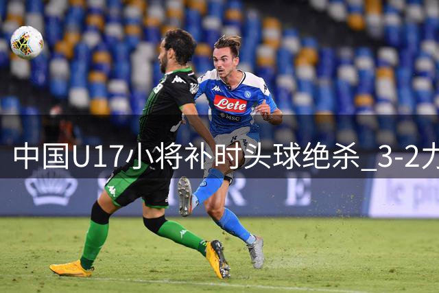 中国U17小将补时头球绝杀 3-2力克阿森纳显露黑马潜质