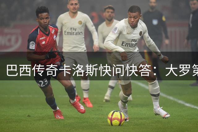 巴西传奇卡洛斯快问快答：大罗第一无争议 内马尔难分高下