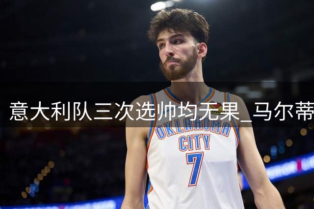 意大利队三次选帅均无果 马尔蒂尼上任16天后辞职