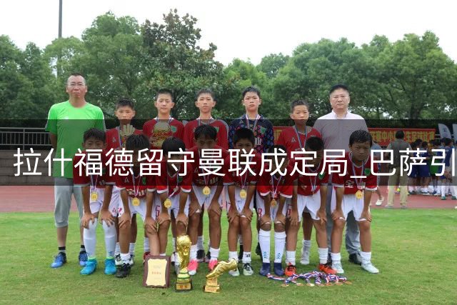 拉什福德留守曼联成定局 巴萨引援策略彻底关闭转会大门