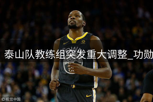 泰山队教练组突发重大调整 功勋教练双双请辞唐田临危受命