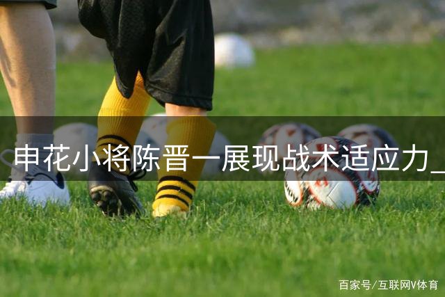申花小将陈晋一展现战术适应力 不同位置转换游刃有余