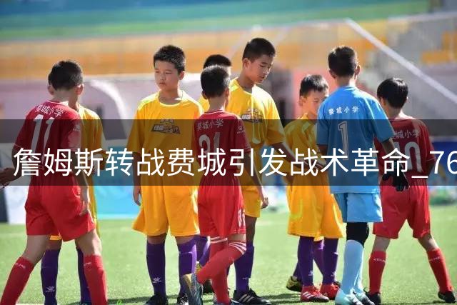 詹姆斯转战费城引发战术革命 76人豪华阵容冲击总冠军