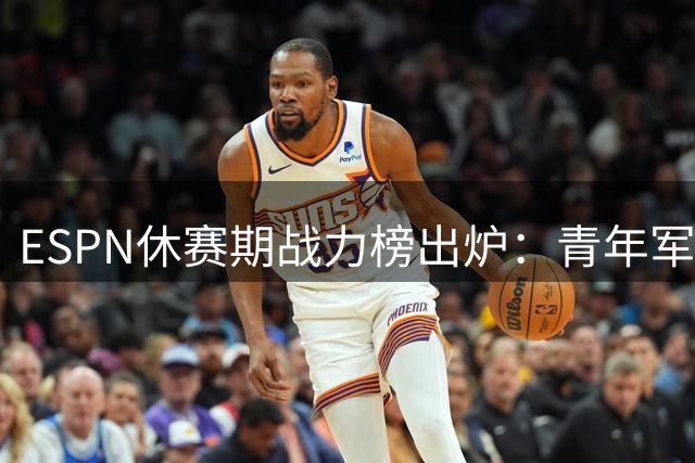 ESPN休赛期战力榜出炉：青年军雷霆登顶 马刺尼克斯紧随其后
