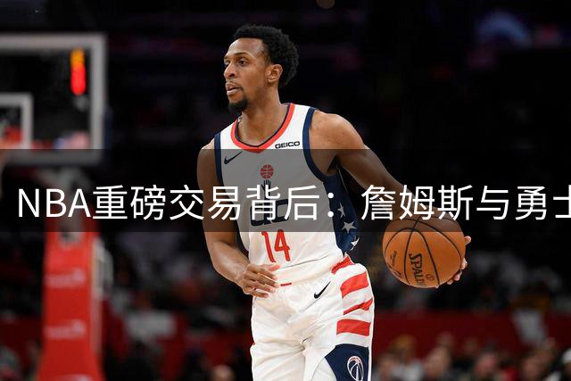 NBA重磅交易背后：詹姆斯与勇士队曾密谈联手却遗憾告吹